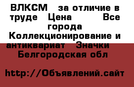 1.1) ВЛКСМ - за отличие в труде › Цена ­ 590 - Все города Коллекционирование и антиквариат » Значки   . Белгородская обл.